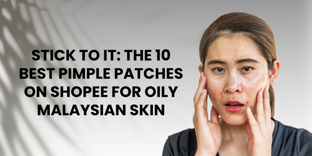 Stick to It: The 10 Best Pimple Patches on Shopee for Oily Malaysian Skin