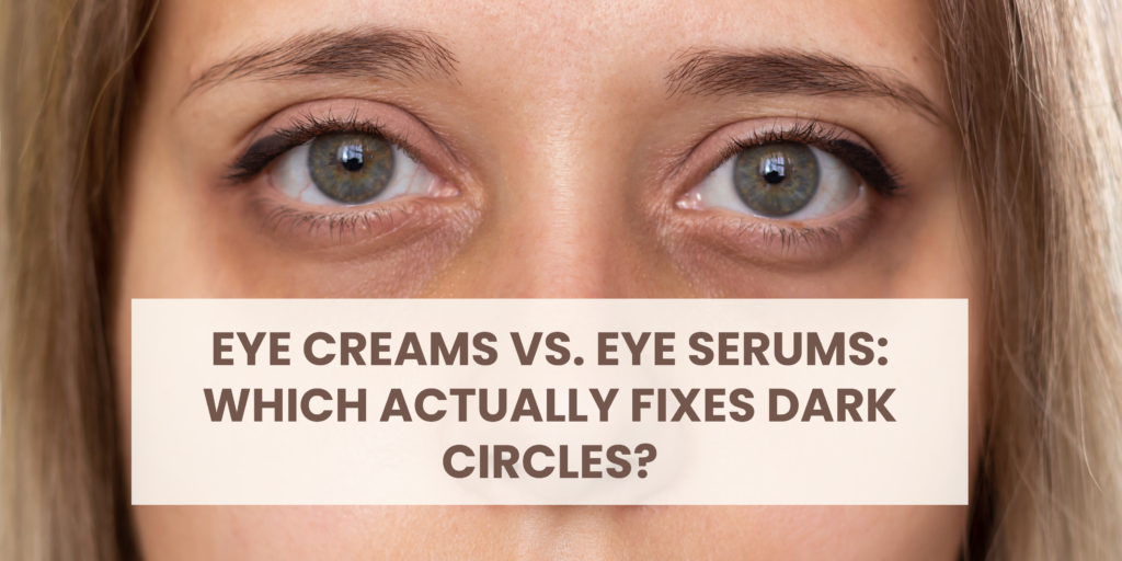 Eye Creams vs. Eye Serums: Which Actually Fixes Dark Circles?